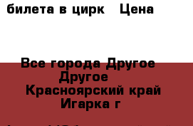 2 билета в цирк › Цена ­ 800 - Все города Другое » Другое   . Красноярский край,Игарка г.